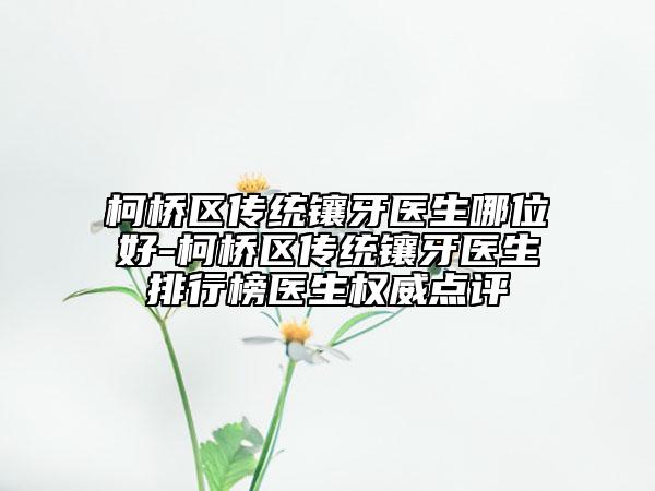 柯桥区传统镶牙医生哪位好-柯桥区传统镶牙医生排行榜医生权威点评