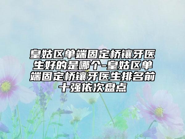 皇姑区单端固定桥镶牙医生好的是哪个-皇姑区单端固定桥镶牙医生排名前十强依次盘点