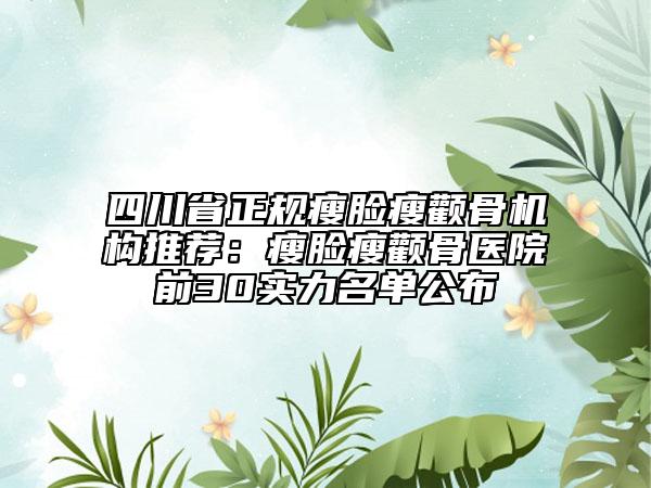 四川省正规瘦脸瘦颧骨机构推荐：瘦脸瘦颧骨医院前30实力名单公布