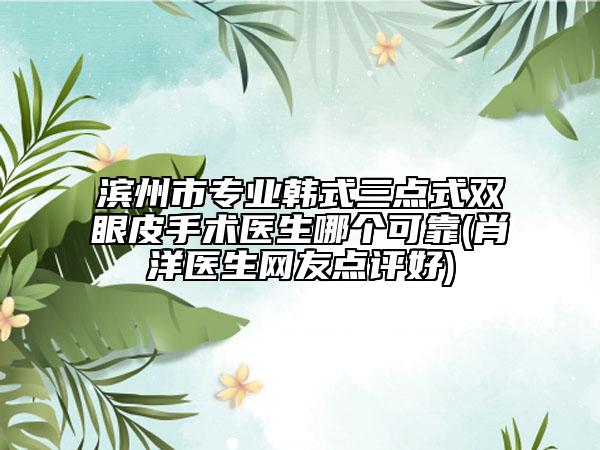 滨州市专业韩式三点式双眼皮手术医生哪个可靠(肖洋医生网友点评好)