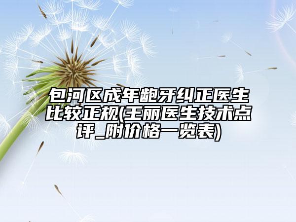 包河区成年龅牙纠正医生比较正规(王丽医生技术点评_附价格一览表)