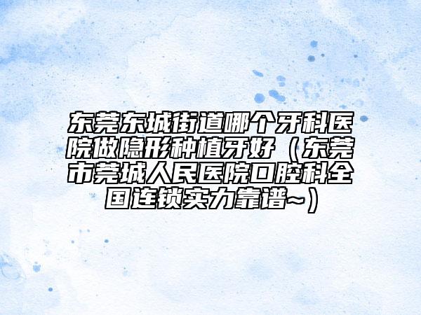 东莞东城街道哪个牙科医院做隐形种植牙好（东莞市莞城人民医院口腔科全国连锁实力靠谱~）