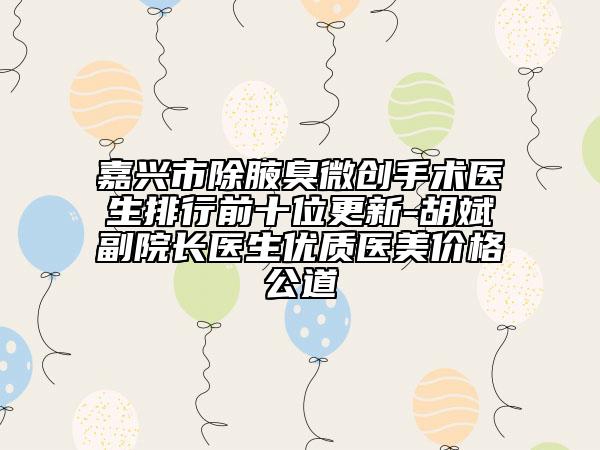 嘉兴市除腋臭微创手术医生排行前十位更新-胡斌副院长医生优质医美价格公道