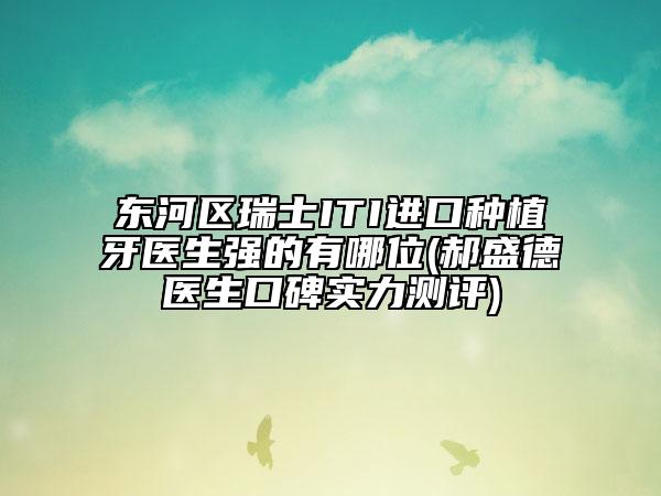 东河区瑞士ITI进口种植牙医生强的有哪位(郝盛德医生口碑实力测评)