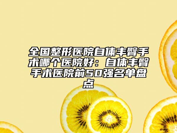全国整形医院自体丰臀手术哪个医院好：自体丰臀手术医院前50强名单盘点