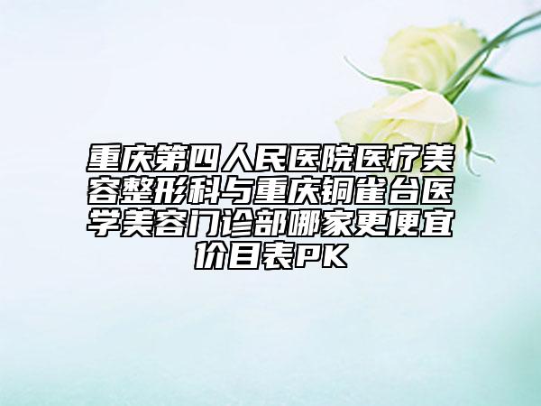 重庆第四人民医院医疗美容整形科与重庆铜雀台医学美容门诊部哪家更便宜价目表PK