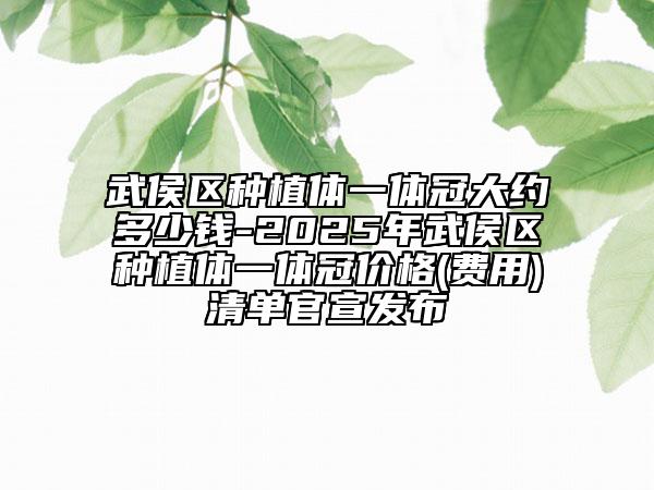 武侯区种植体一体冠大约多少钱-2025年武侯区种植体一体冠价格(费用)清单官宣发布