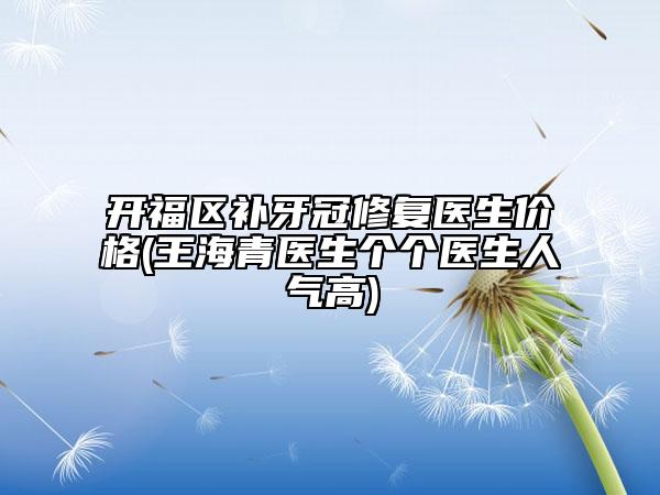 开福区补牙冠修复医生价格(王海青医生个个医生人气高)