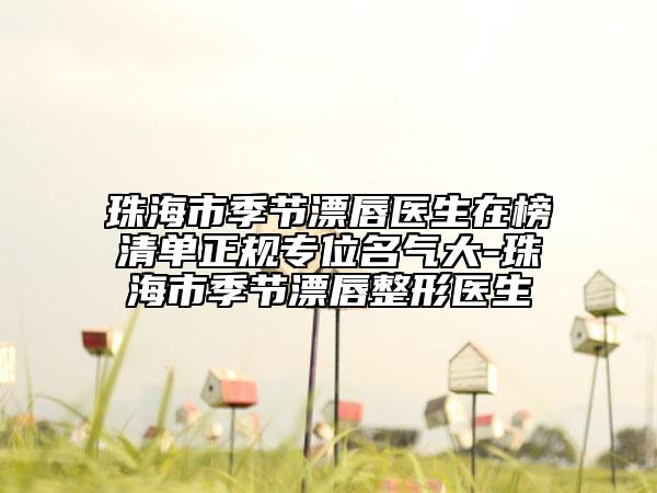 珠海市季节漂唇医生在榜清单正规专位名气大-珠海市季节漂唇整形医生
