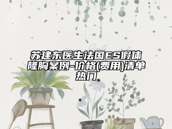 苏建东医生法国ES假体隆胸案例-价格(费用)清单热门