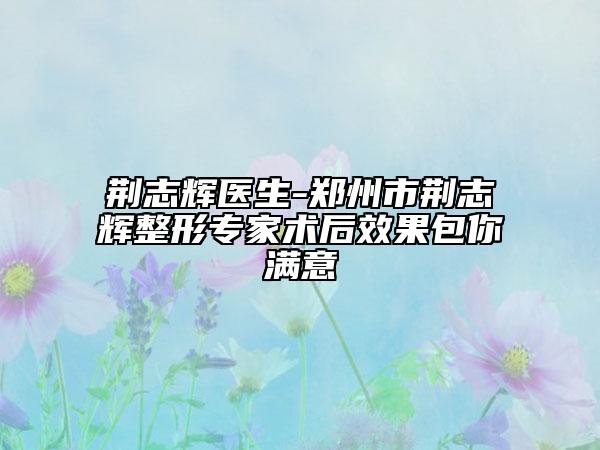 荆志辉医生-郑州市荆志辉整形专家术后效果包你满意