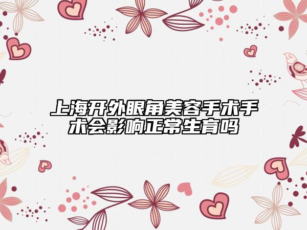 上海开外眼角美容手术手术会影响正常生育吗