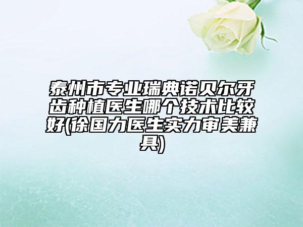 泰州市专业瑞典诺贝尔牙齿种植医生哪个技术比较好(徐国力医生实力审美兼具)