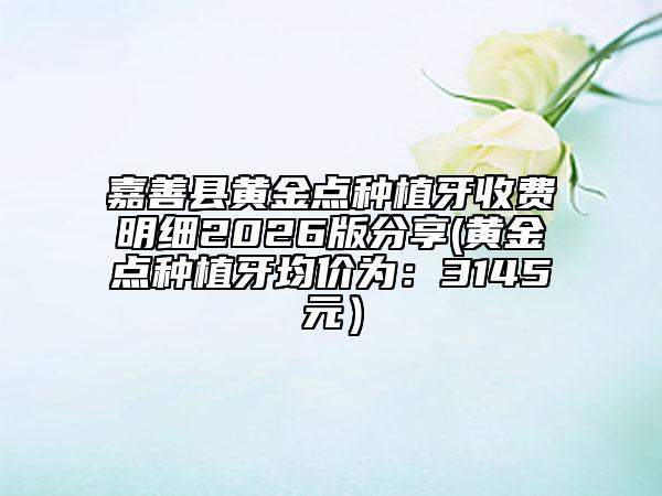 嘉善县黄金点种植牙收费明细2026版分享(黄金点种植牙均价为：3145元）