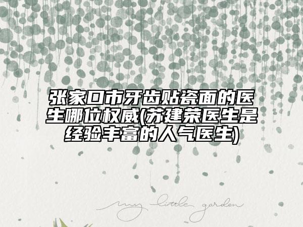 张家口市牙齿贴瓷面的医生哪位权威(苏建荣医生是经验丰富的人气医生)