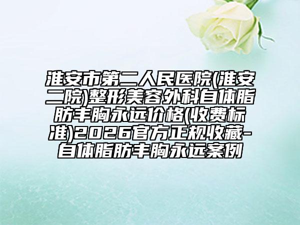 淮安市第二人民医院(淮安二院)整形美容外科自体脂肪丰胸永远价格(收费标准)2026官方正规收藏-自体脂肪丰胸永远案例