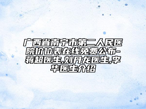 广西省南宁市第二人民医院价位表在线免费公布-蒋超医生,刘丹龙医生,李华医生介绍