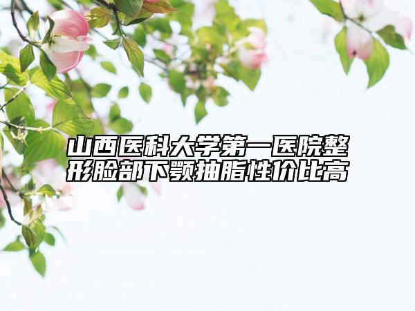 山西医科大学第一医院整形脸部下颚抽脂性价比高
