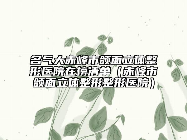 名气大赤峰市颌面立体整形医院在榜清单（赤峰市颌面立体整形整形医院）