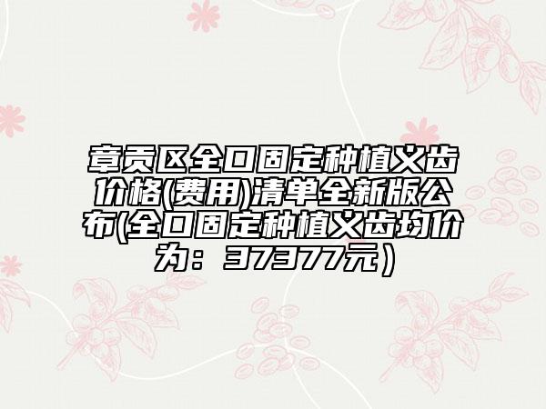章贡区全口固定种植义齿价格(费用)清单全新版公布(全口固定种植义齿均价为：37377元）