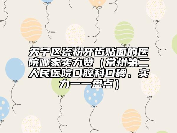 天宁区瓷粉牙齿贴面的医院哪家实力赞（常州第二人民医院口腔科口碑、实力一一盘点）