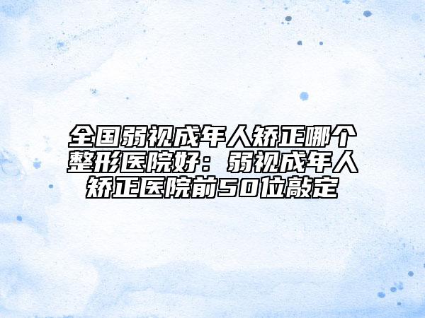 全国弱视成年人矫正哪个整形医院好：弱视成年人矫正医院前50位敲定