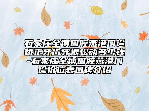 石家庄全博口腔燕港门诊矫正牙齿牙根松动多少钱-石家庄全博口腔燕港门诊价位表口碑介绍