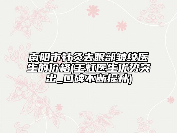 南阳市针灸去眼部皱纹医生的价格(王虹医生优势突出_口碑不断提升)