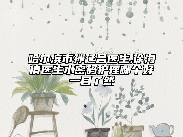 哈尔滨市孙延昌医生,徐海倩医生水密码护理哪个好一目了然