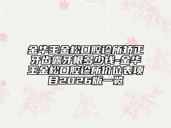 金华王金松口腔诊所矫正牙齿露牙根多少钱-金华王金松口腔诊所价位表项目2026版一览