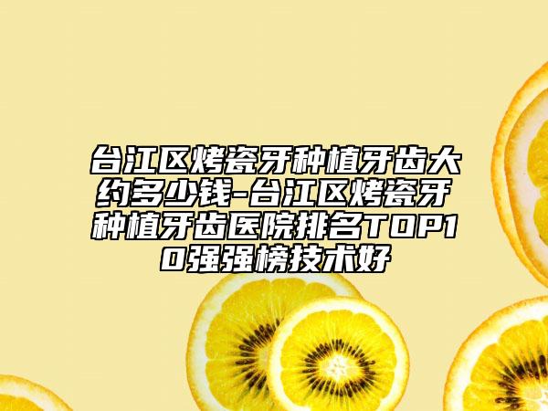台江区烤瓷牙种植牙齿大约多少钱-台江区烤瓷牙种植牙齿医院排名TOP10强强榜技术好
