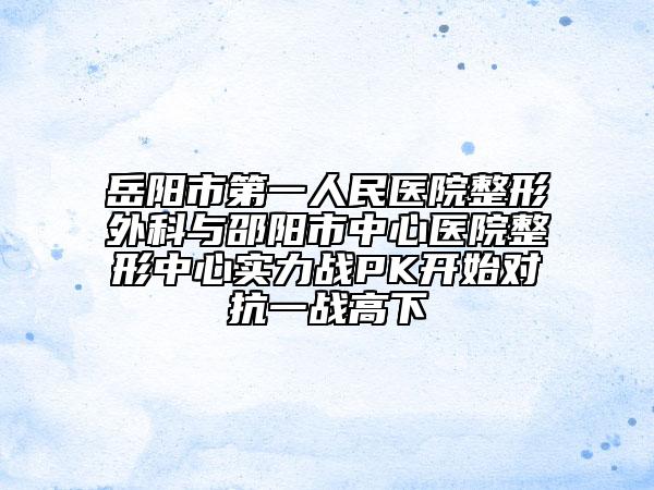 岳阳市第一人民医院整形外科与邵阳市中心医院整形中心实力战PK开始对抗一战高下