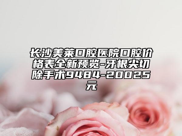 长沙美莱口腔医院口腔价格表全新预览-牙根尖切除手术9484-20025元