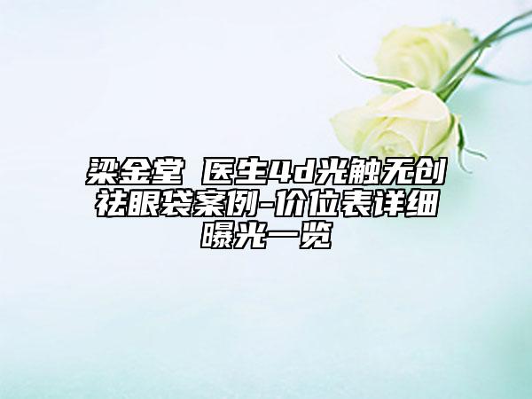 梁金堂‌医生4d光触无创祛眼袋案例-价位表详细曝光一览