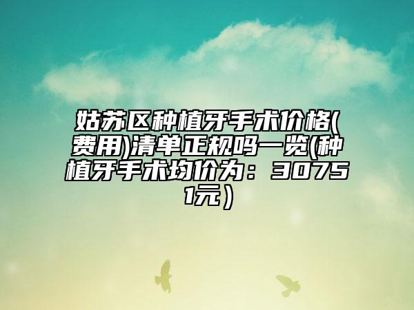 姑苏区种植牙手术价格(费用)清单正规吗一览(种植牙手术均价为：30751元）