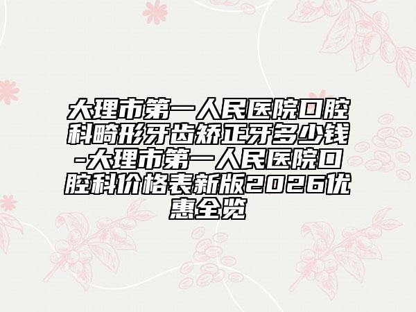 大理市第一人民医院口腔科畸形牙齿矫正牙多少钱-大理市第一人民医院口腔科价格表新版2026优惠全览
