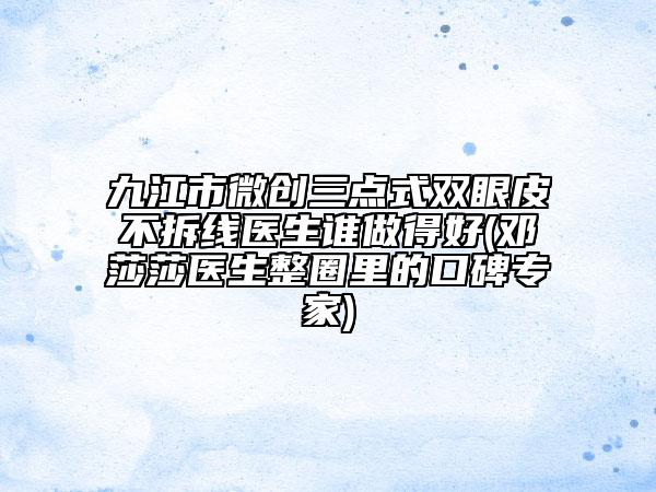 九江市微创三点式双眼皮不拆线医生谁做得好(邓莎莎医生整圈里的口碑专家)