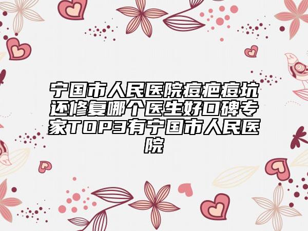 宁国市人民医院痘疤痘坑还修复哪个医生好口碑专家TOP3有宁国市人民医院