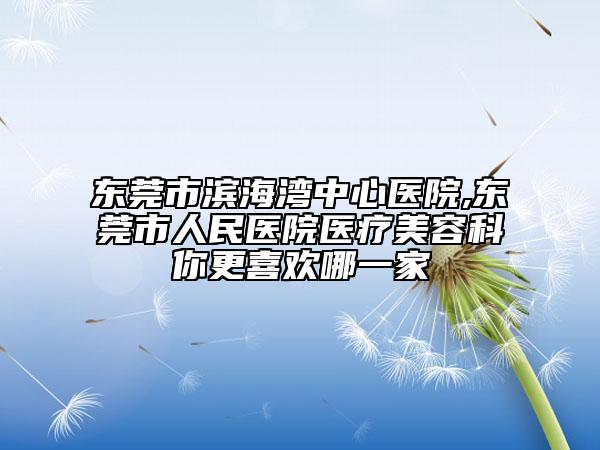 东莞市滨海湾中心医院,东莞市人民医院医疗美容科你更喜欢哪一家