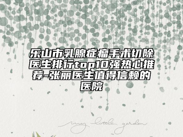 乐山市乳腺症瘤手术切除医生排行top10强热心推荐-张丽医生值得信赖的医院