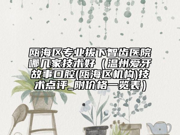 瓯海区专业拔下智齿医院哪几家技术好（温州爱牙故事口腔(瓯海区机构)技术点评_附价格一览表）