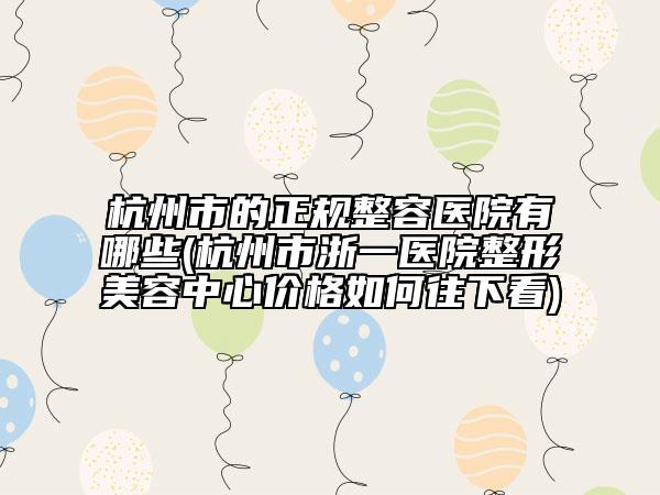 杭州市的正规整容医院有哪些(杭州市浙一医院整形美容中心价格如何往下看)