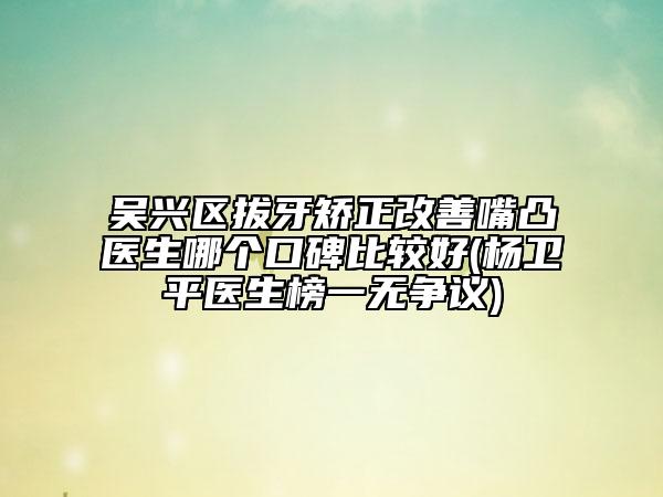 吴兴区拔牙矫正改善嘴凸医生哪个口碑比较好(杨卫平医生榜一无争议)