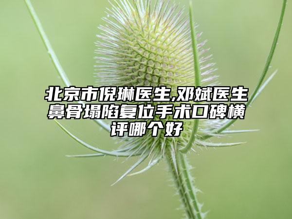 北京市倪琳医生,邓斌医生鼻骨塌陷复位手术口碑横评哪个好