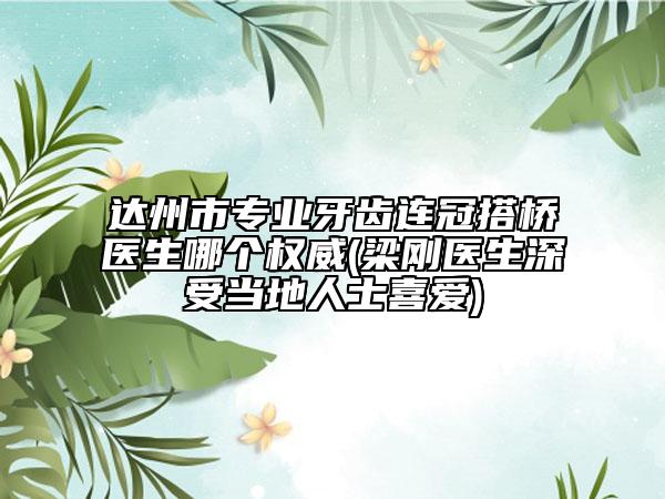 达州市专业牙齿连冠搭桥医生哪个权威(梁刚医生深受当地人士喜爱)