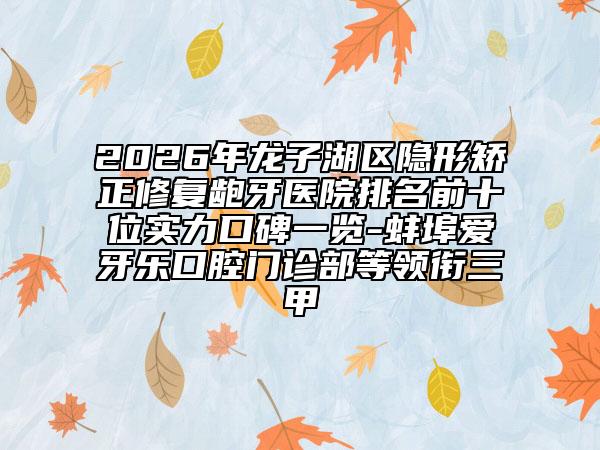 2026年龙子湖区隐形矫正修复龅牙医院排名前十位实力口碑一览-蚌埠爱牙乐口腔门诊部等领衔三甲