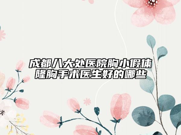 成都八大处医院胸小假体隆胸手术医生好的哪些