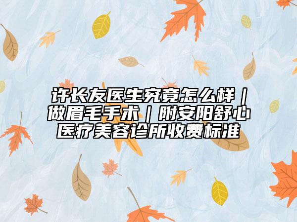 许长友医生究竟怎么样｜做眉毛手术｜附安阳舒心医疗美容诊所收费标准