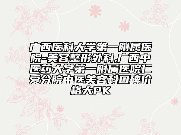 广西医科大学第一附属医院-美容整形外科,广西中医药大学第一附属医院仁爱分院中医美容科口碑价格大PK