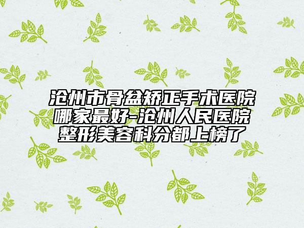 沧州市骨盆矫正手术医院哪家最好-沧州人民医院整形美容科分都上榜了